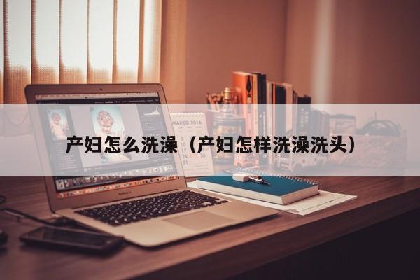 产妇怎么洗澡(产妇怎样洗澡洗头)