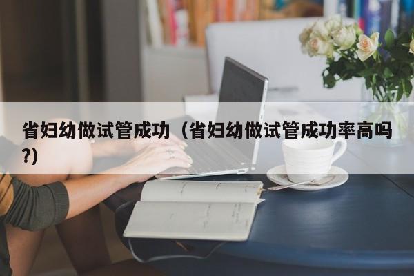 省妇幼做试管成功(省妇幼做试管成功率高吗?)