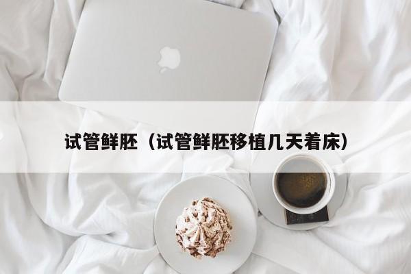 试管鲜胚(试管鲜胚移植几天着床)