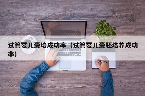 试管婴儿囊培成功率(试管婴儿囊胚培养成功率)