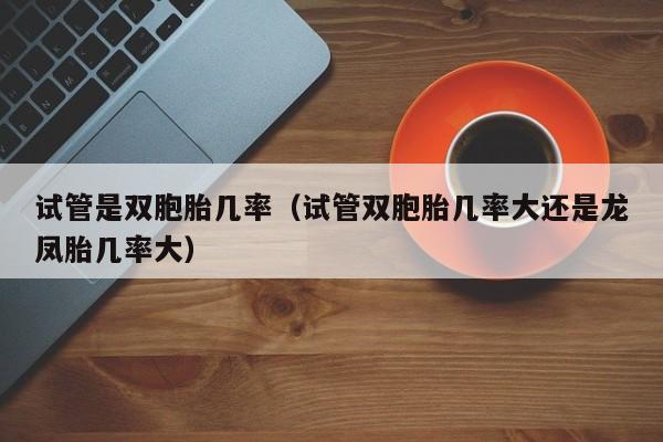 试管是双胞胎几率(试管双胞胎几率大还是龙凤胎几率大)