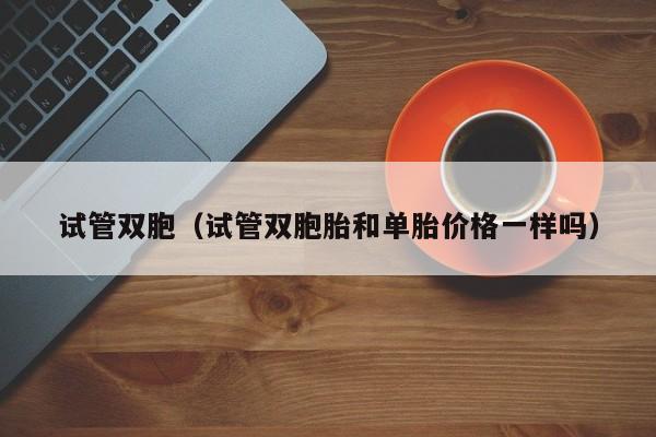 试管双胞(试管双胞胎和单胎价格一样吗)