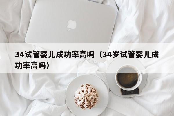 34试管婴儿成功率高吗(34岁试管婴儿成功率高吗)