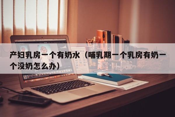 产妇乳房一个有奶水(哺乳期一个乳房有奶一个没奶怎么办)