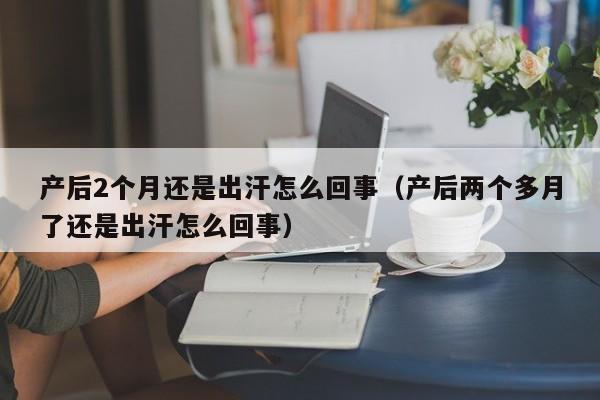 产后2个月还是出汗怎么回事(产后两个多月了还是出汗怎么回事)