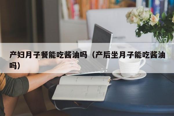 产妇月子餐能吃酱油吗(产后坐月子能吃酱油吗)