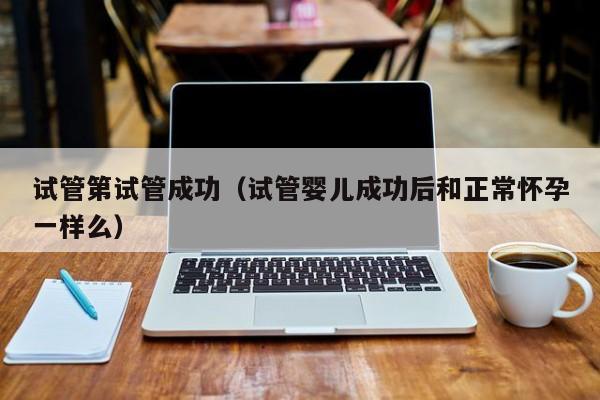 试管第试管成功(试管婴儿成功后和正常怀孕一样么)