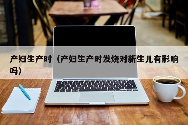 产妇生产时(产妇生产时发烧对新生儿有影响吗)