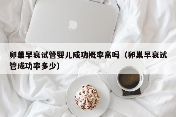 卵巢早衰试管婴儿成功概率高吗(卵巢早衰试管成功率多少)