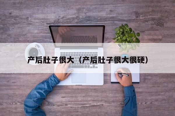 产后肚子很大(产后肚子很大很硬)