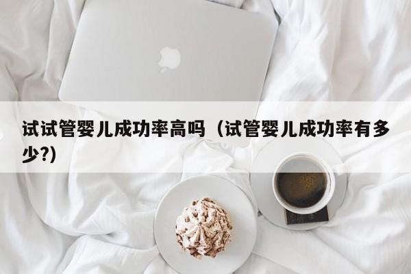 试试管婴儿成功率高吗(试管婴儿成功率有多少?)