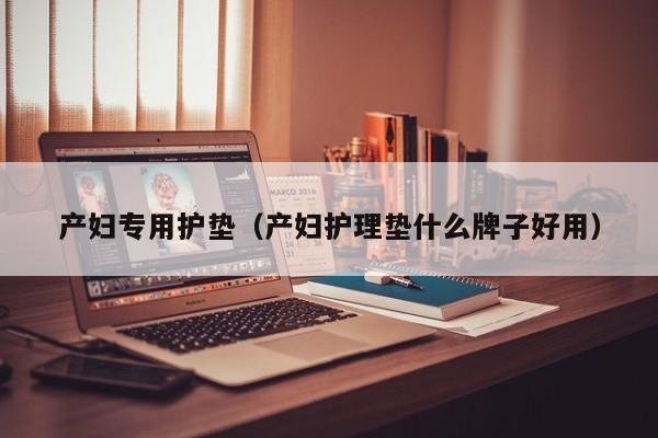 产妇专用护垫(产妇护理垫什么牌子好用)