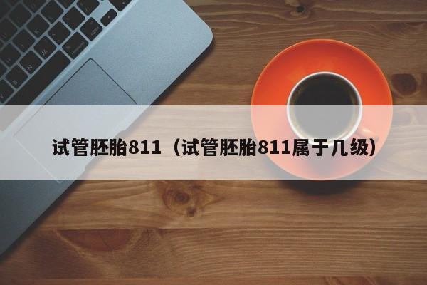 试管胚胎811(试管胚胎811属于几级)
