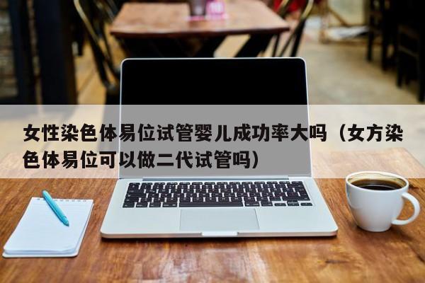 女性染色体易位试管婴儿成功率大吗(女方染色体易位可以做二代试管吗)