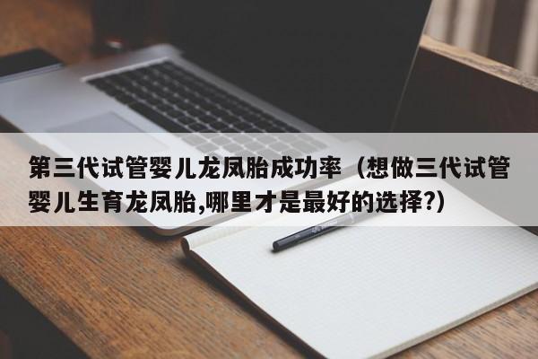 第三代试管婴儿龙凤胎成功率(想做三代试管婴儿生育龙凤胎,哪里才是最好的选择?)