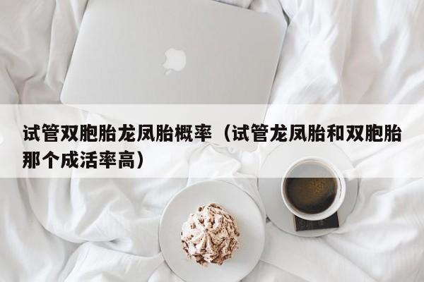 试管双胞胎龙凤胎概率(试管龙凤胎和双胞胎那个成活率高)