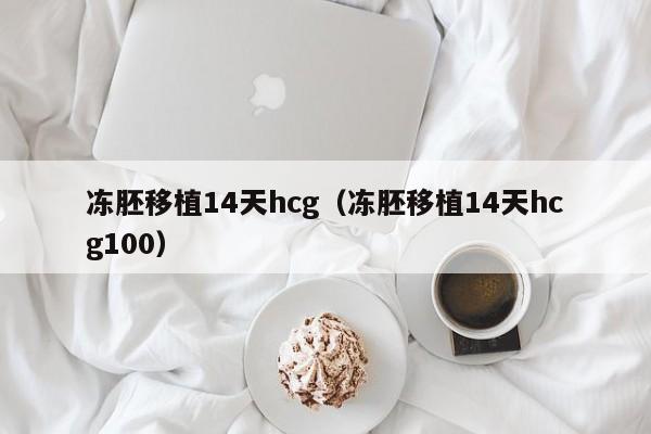 冻胚移植14天hcg(冻胚移植14天hcg100)