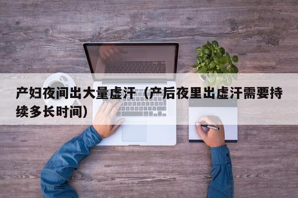 产妇夜间出大量虚汗(产后夜里出虚汗需要持续多长时间)