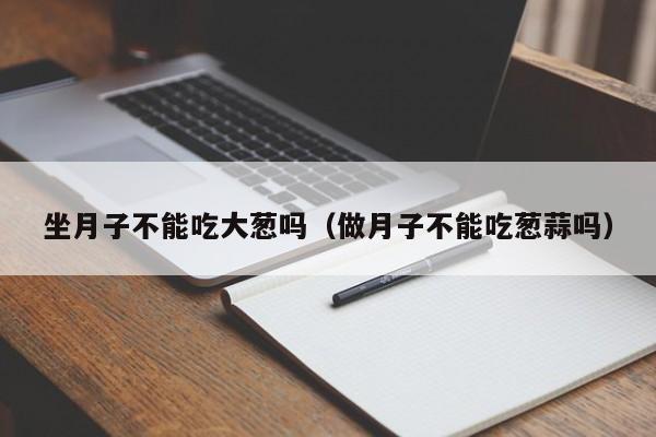 坐月子不能吃大葱吗(做月子不能吃葱蒜吗)