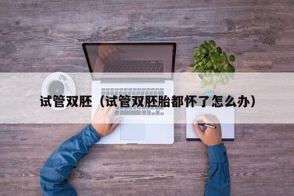 试管双胚(试管双胚胎都怀了怎么办)