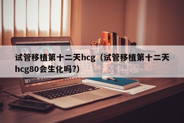 试管移植第十二天hcg(试管移植第十二天hcg80会生化吗?)