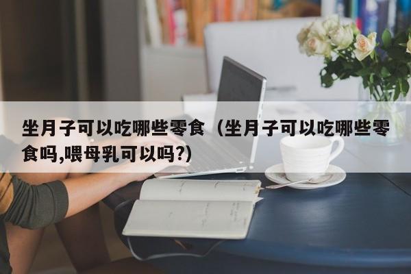 坐月子可以吃哪些零食(坐月子可以吃哪些零食吗,喂母乳可以吗?)