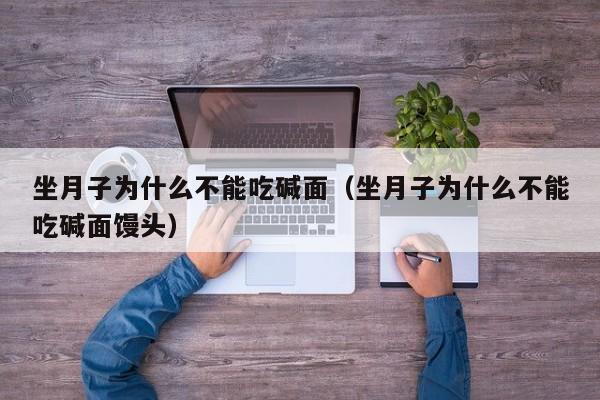 坐月子为什么不能吃碱面(坐月子为什么不能吃碱面馒头)