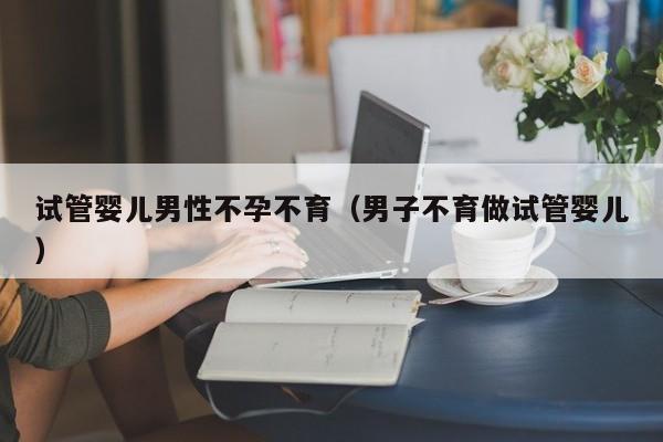 试管婴儿男性不孕不育(男子不育做试管婴儿)