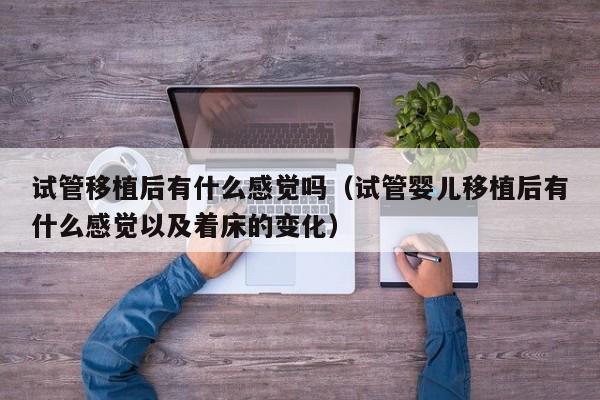 试管移植后有什么感觉吗(试管婴儿移植后有什么感觉以及着床的变化)