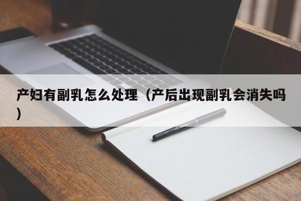 产妇有副乳怎么处理(产后出现副乳会消失吗)