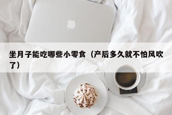 坐月子能吃哪些小零食(产后多久就不怕风吹了)
