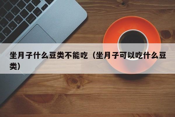 坐月子什么豆类不能吃(坐月子可以吃什么豆类)