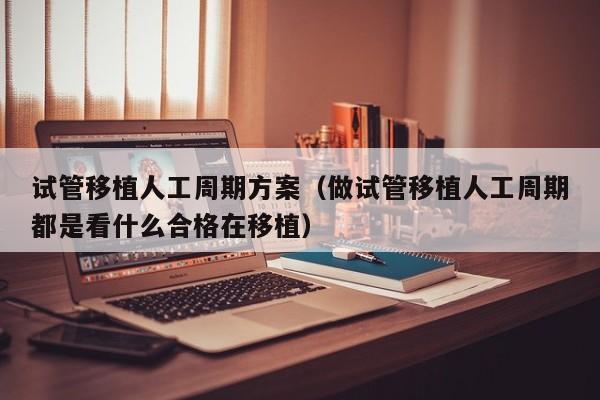 试管移植人工周期方案(做试管移植人工周期都是看什么合格在移植)