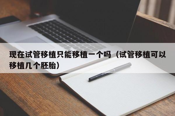现在试管移植只能移植一个吗(试管移植可以移植几个胚胎)