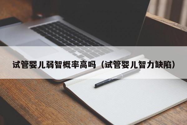 试管婴儿弱智概率高吗(试管婴儿智力缺陷)