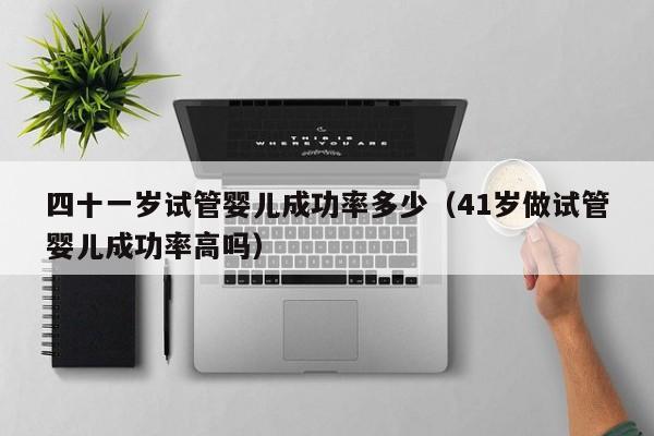 四十一岁试管婴儿成功率多少(41岁做试管婴儿成功率高吗)