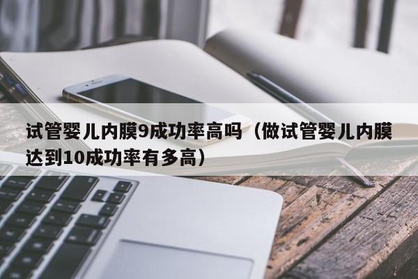 试管婴儿内膜9成功率高吗(做试管婴儿内膜达到10成功率有多高)