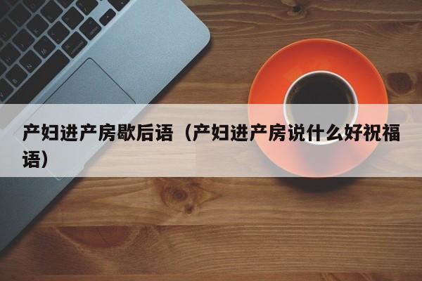 产妇进产房歇后语(产妇进产房说什么好祝福语)