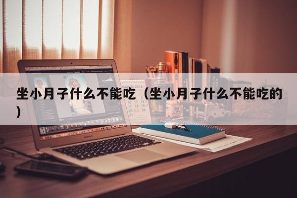 坐小月子什么不能吃(坐小月子什么不能吃的)