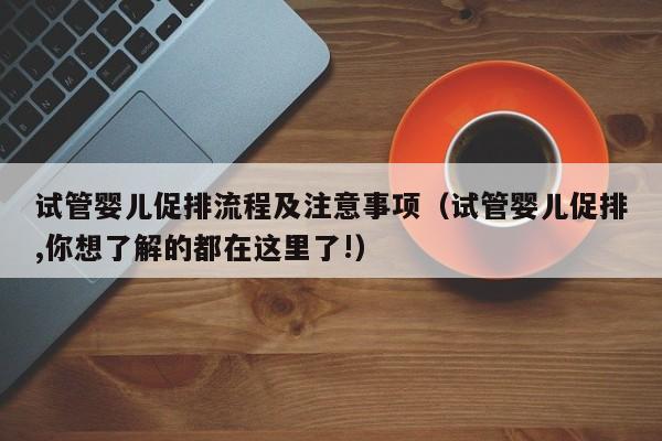试管婴儿促排流程及注意事项(试管婴儿促排,你想了解的都在这里了!)