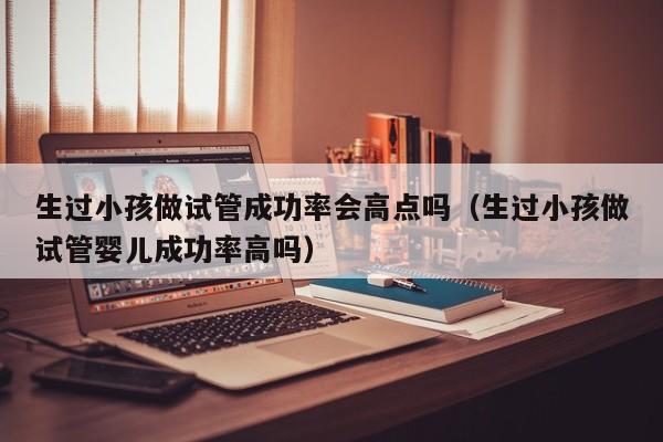 生过小孩做试管成功率会高点吗(生过小孩做试管婴儿成功率高吗)