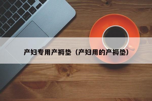 产妇专用产褥垫(产妇用的产褥垫)
