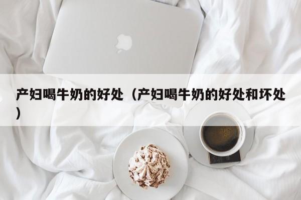 产妇喝牛奶的好处(产妇喝牛奶的好处和坏处)