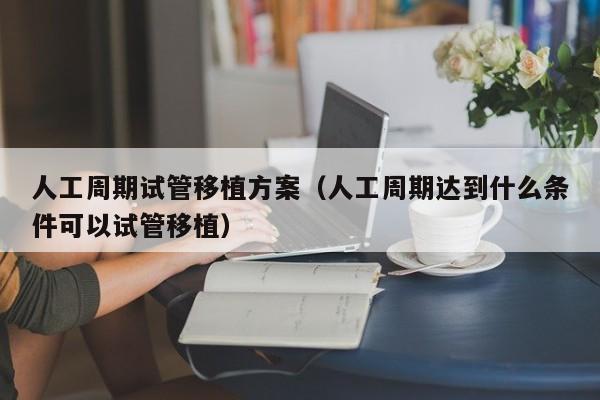 人工周期试管移植方案(人工周期达到什么条件可以试管移植)