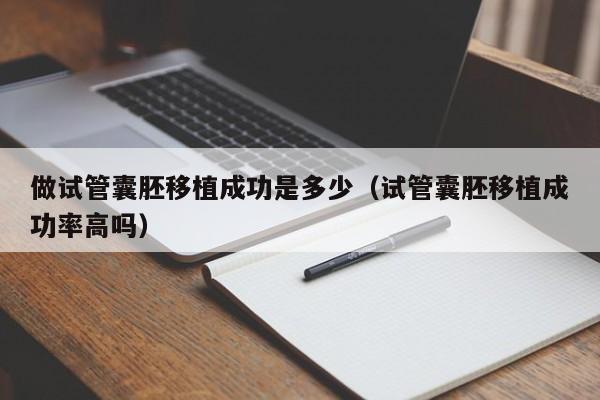 做试管囊胚移植成功是多少(试管囊胚移植成功率高吗)