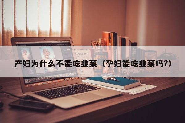 产妇为什么不能吃韭菜(孕妇能吃韭菜吗?)
