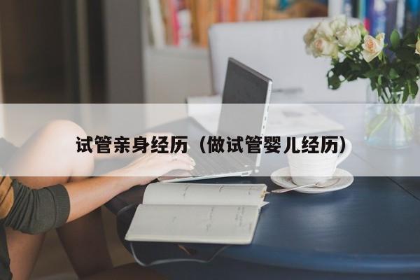 试管亲身经历(做试管婴儿经历)