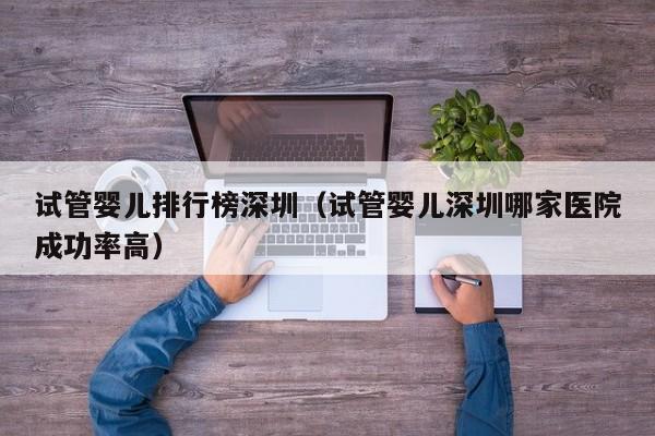 试管婴儿排行榜深圳(试管婴儿深圳哪家医院成功率高)