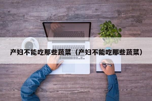 产妇不能吃那些蔬菜(产妇不能吃那些蔬菜)
