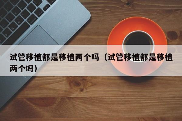 试管移植都是移植两个吗(试管移植都是移植两个吗)